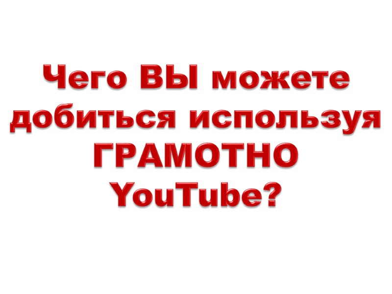 Чего ВЫ можете добиться используя ГРАМОТНО YouTube?